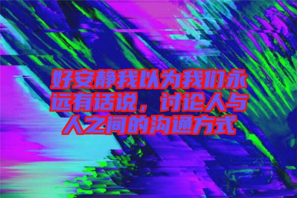 好安靜我以為我們永遠(yuǎn)有話說，討論人與人之間的溝通方式