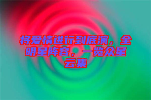 將愛情進行到底演，全明星陣容，一覽眾星云集