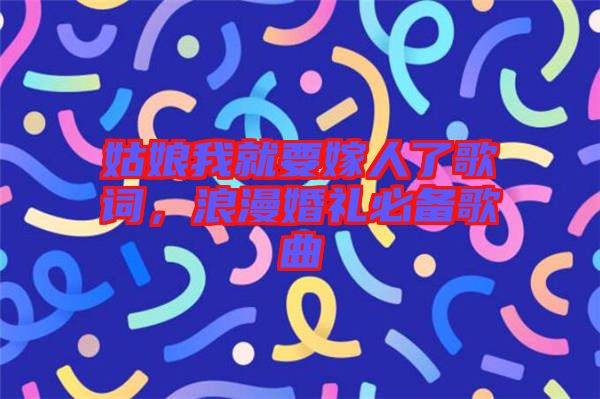 姑娘我就要嫁人了歌詞，浪漫婚禮必備歌曲