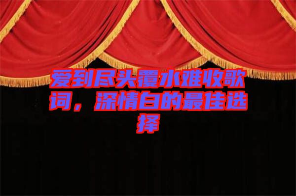 愛到盡頭覆水難收歌詞，深情白的最佳選擇