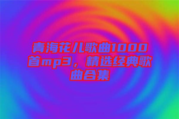 青?；▋焊枨?000首mp3，精選經(jīng)典歌曲合集