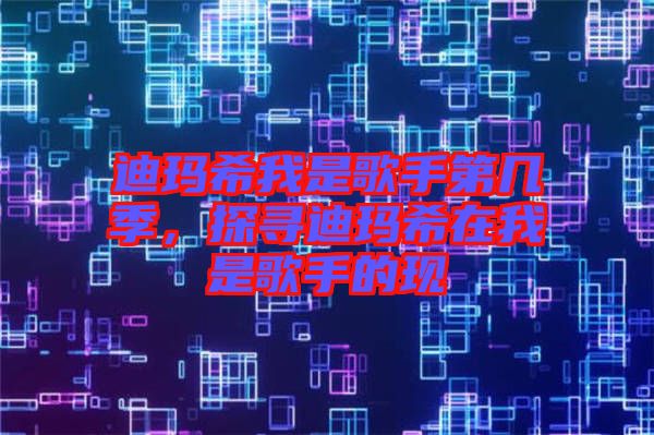 迪瑪希我是歌手第幾季，探尋迪瑪希在我是歌手的現