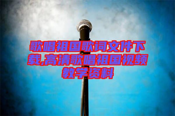 歌唱祖國歌詞文件下載,高清歌唱祖國視頻教學資料