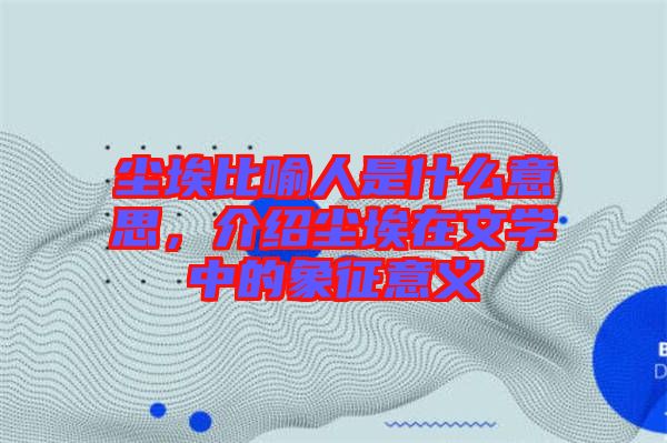 塵埃比喻人是什么意思，介紹塵埃在文學(xué)中的象征意義