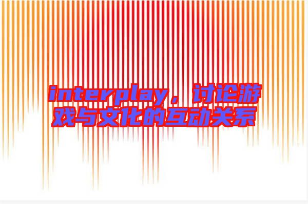 interplay，討論游戲與文化的互動(dòng)關(guān)系