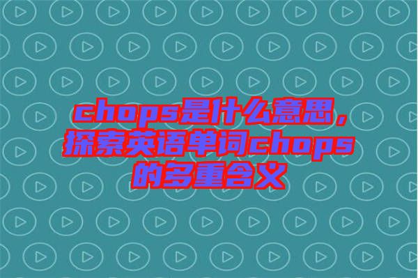 chops是什么意思，探索英語(yǔ)單詞chops的多重含義