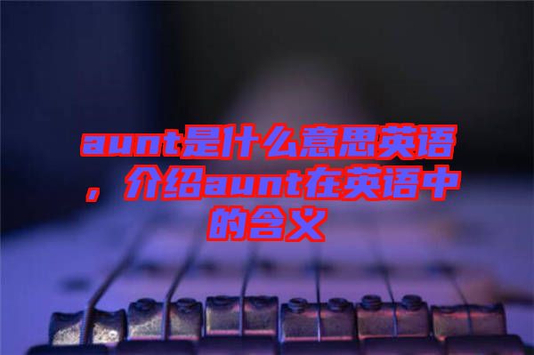 aunt是什么意思英語，介紹aunt在英語中的含義