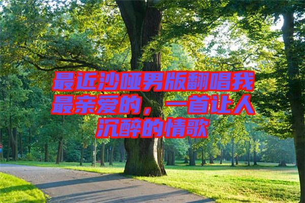 最近沙啞男版翻唱我最親愛的，一首讓人沉醉的情歌