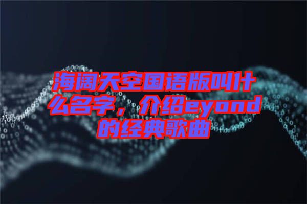 海闊天空國語版叫什么名字，介紹eyond的經(jīng)典歌曲