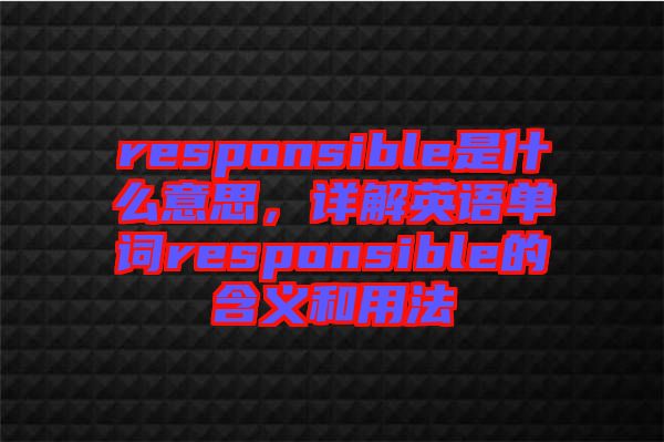 responsible是什么意思，詳解英語(yǔ)單詞responsible的含義和用法