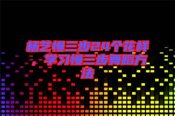 楊藝慢三步24個(gè)花樣，學(xué)習(xí)慢三步舞蹈方法