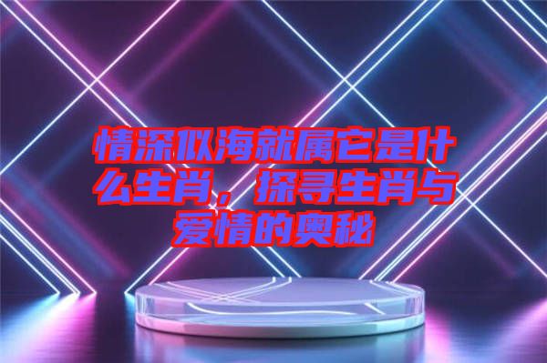 情深似海就屬它是什么生肖，探尋生肖與愛(ài)情的奧秘