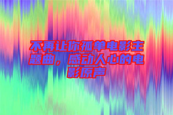 不再讓你孤單電影主題曲，感動人心的電影原聲