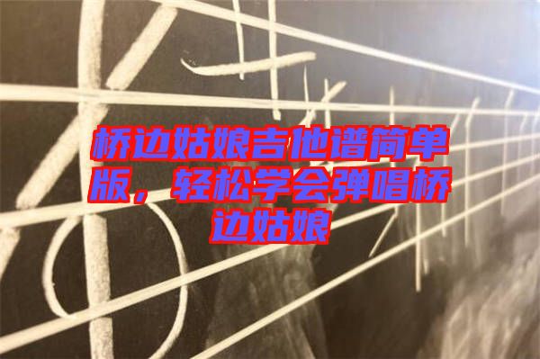 橋邊姑娘吉他譜簡(jiǎn)單版，輕松學(xué)會(huì)彈唱橋邊姑娘