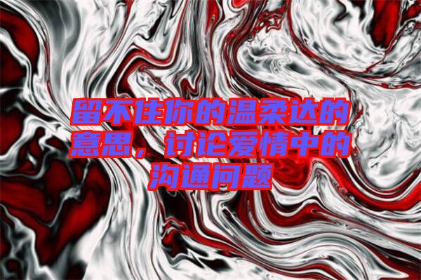 留不住你的溫柔達的意思，討論愛情中的溝通問題