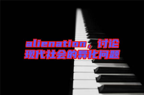 alienation，討論現(xiàn)代社會的異化問題