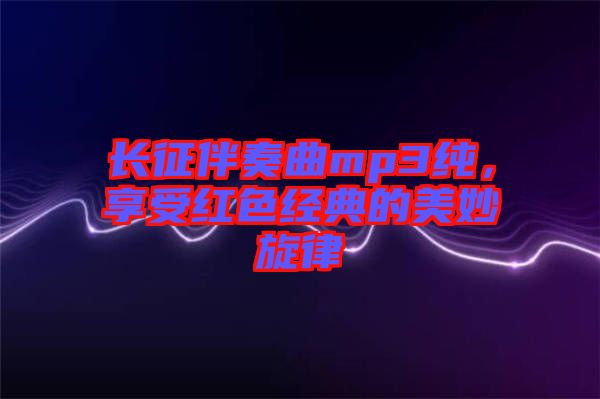 長(zhǎng)征伴奏曲mp3純，享受紅色經(jīng)典的美妙旋律