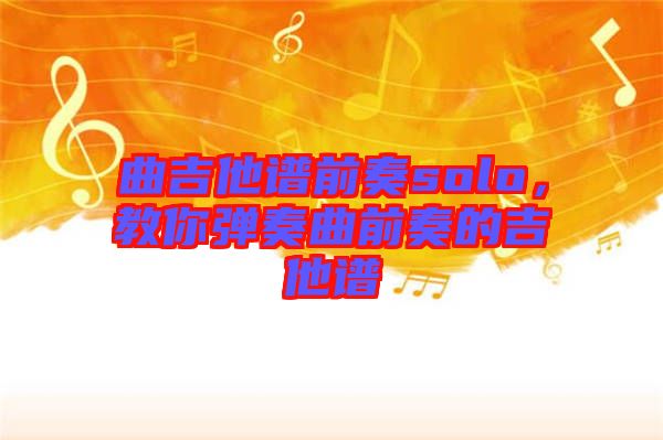 曲吉他譜前奏solo，教你彈奏曲前奏的吉他譜