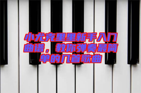 小尤克里里新手入門曲譜，教你彈奏最簡(jiǎn)單的幾首歌曲