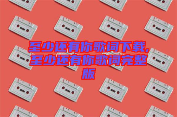 至少還有你歌詞下載,至少還有你歌詞完整版