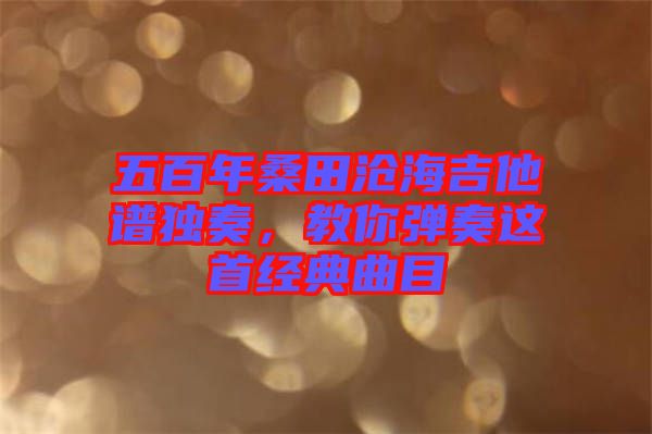 五百年桑田滄海吉他譜獨奏，教你彈奏這首經(jīng)典曲目