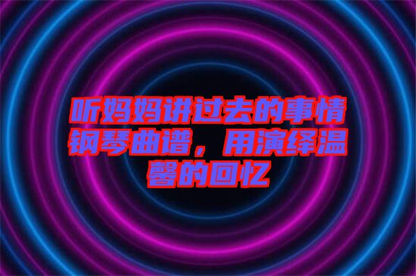 聽媽媽講過去的事情鋼琴曲譜，用演繹溫馨的回憶