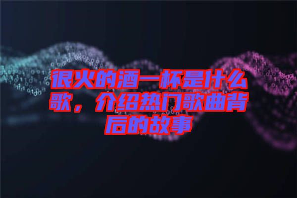 很火的酒一杯是什么歌，介紹熱門(mén)歌曲背后的故事