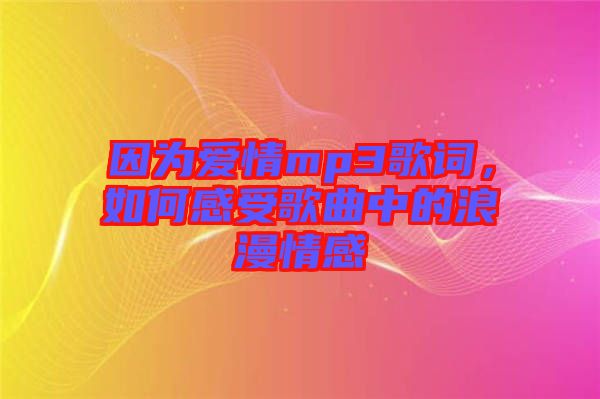 因?yàn)閻矍閙p3歌詞，如何感受歌曲中的浪漫情感