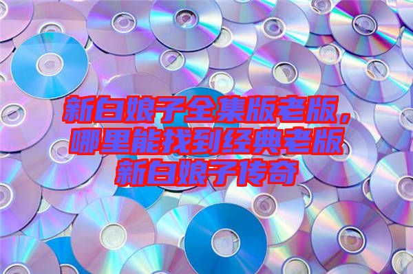 新白娘子全集版老版，哪里能找到經(jīng)典老版新白娘子傳奇