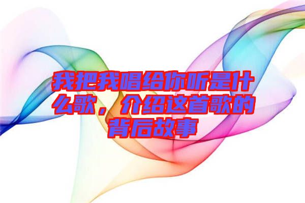 我把我唱給你聽(tīng)是什么歌，介紹這首歌的背后故事