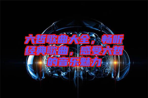 六哲歌曲大全，暢聽經(jīng)典歌曲，感受六哲的音樂魅力