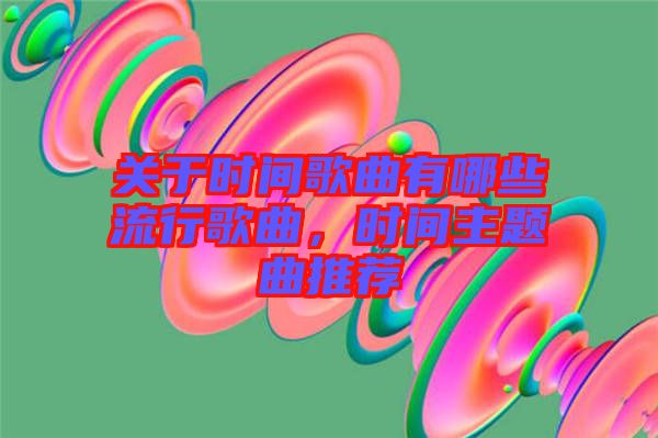 關(guān)于時(shí)間歌曲有哪些流行歌曲，時(shí)間主題曲推薦