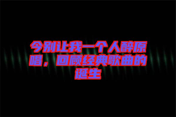 今別讓我一個人醉原唱，回顧經典歌曲的誕生