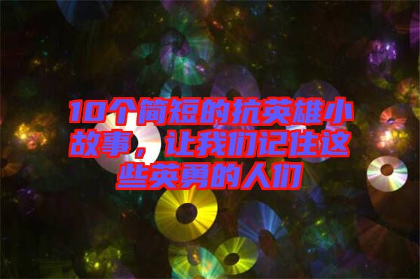 10個(gè)簡(jiǎn)短的抗英雄小故事，讓我們記住這些英勇的人們