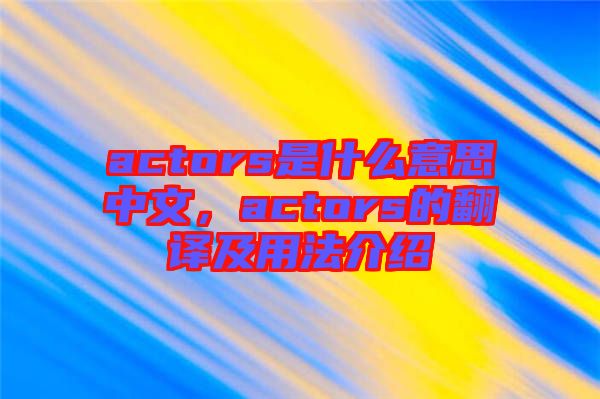 actors是什么意思中文，actors的翻譯及用法介紹