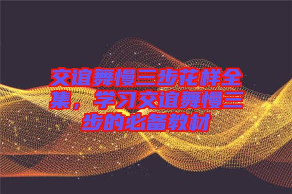 交誼舞慢三步花樣全集，學習交誼舞慢三步的必備教材