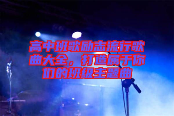 高中班歌勵志流行歌曲大全，打造屬于你們的班級主題曲