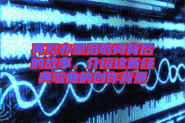 再見亦是淚歌詞背后的故事，介紹這首經(jīng)典歌曲的創(chuàng)作背景