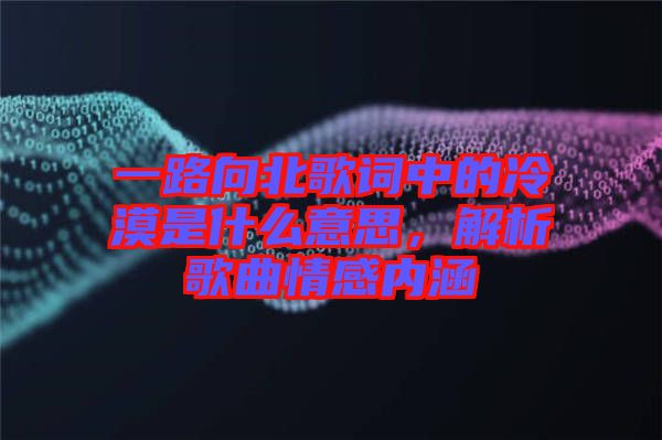 一路向北歌詞中的冷漠是什么意思，解析歌曲情感內(nèi)涵