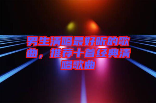 男生清唱最好聽的歌曲，推薦十首經(jīng)典清唱歌曲