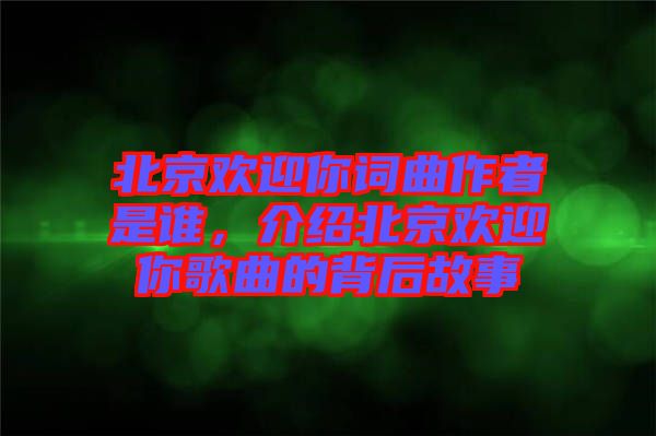 北京歡迎你詞曲作者是誰，介紹北京歡迎你歌曲的背后故事