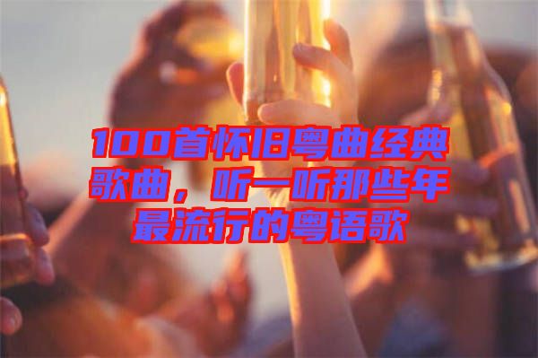 100首懷舊粵曲經(jīng)典歌曲，聽(tīng)一聽(tīng)那些年最流行的粵語(yǔ)歌