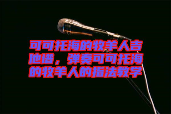 可可托海的牧羊人吉他譜，彈奏可可托海的牧羊人的指法教學