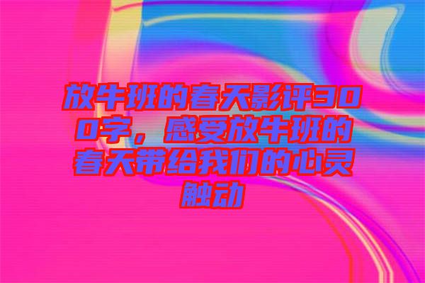 放牛班的春天影評300字，感受放牛班的春天帶給我們的心靈觸動