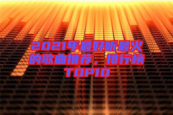 2021年最好聽最火的歌曲推薦，排行榜TOP10