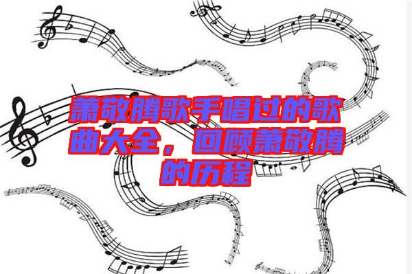 蕭敬騰歌手唱過的歌曲大全，回顧蕭敬騰的歷程