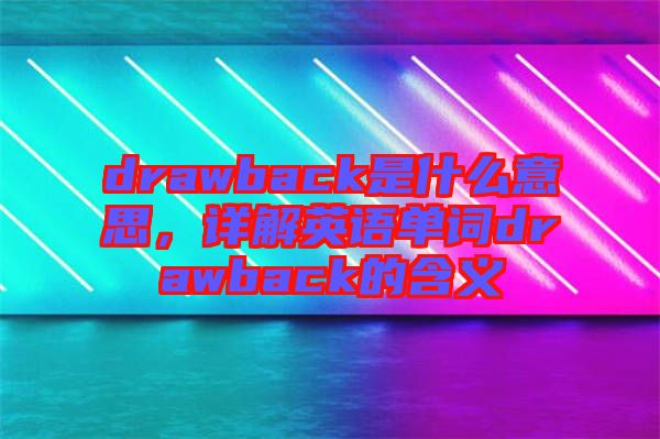 drawback是什么意思，詳解英語(yǔ)單詞drawback的含義