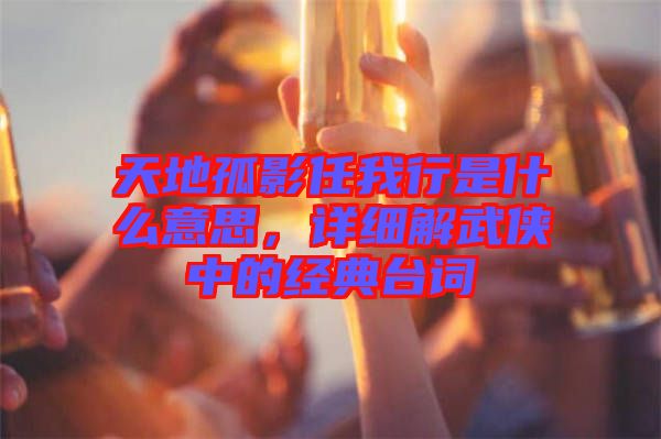 天地孤影任我行是什么意思，詳細解武俠中的經(jīng)典臺詞