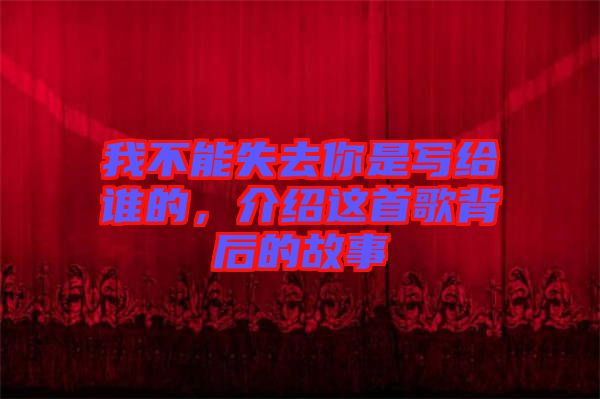 我不能失去你是寫給誰的，介紹這首歌背后的故事