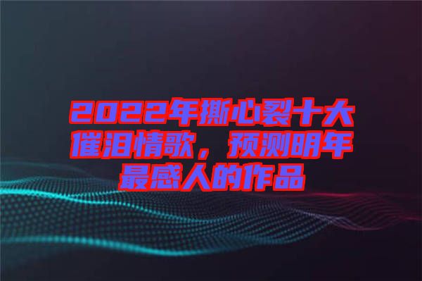 2022年撕心裂十大催淚情歌，預(yù)測明年最感人的作品